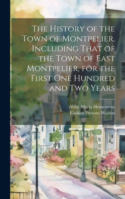The History Of The Town Of Montpelier, Including That Of The Town Of East Montpelier, For The First One Hundred And Two Years