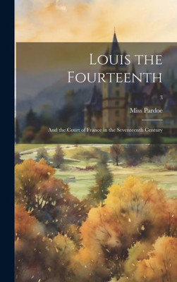 Louis The Fourteenth: And The Court Of France In The Seventeenth Century; 3