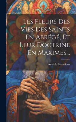 Les Fleurs Des Vies Des Saints En Abrégé, Et Leur Doctrine En Maximes... (French Edition)