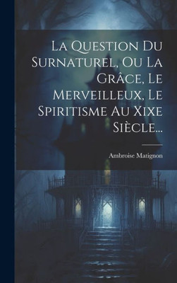 La Question Du Surnaturel, Ou La Grâce, Le Merveilleux, Le Spiritisme Au Xixe Siècle... (French Edition)