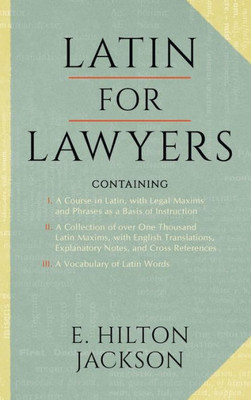 Latin For Lawyers. Containing I: A Course In Latin, With Legal Maxims And Phrases As A Basis Of Instruction. Ii. A Collection Of Over One Thousand ... Iii. A Vocabulary Of Latin Words.