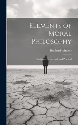 Elements Of Moral Philosophy: Analytical, Synthetical, And Practical