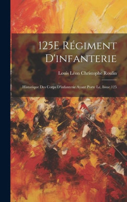 125E Régiment D'Infanterie: Historique Des Corps D'Infanterie Ayant Porte Le, Issue 125 (French Edition)