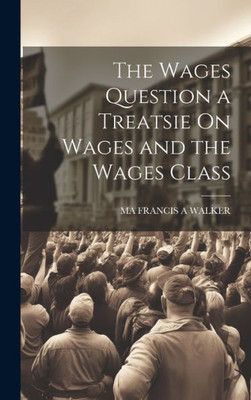 The Wages Question A Treatsie On Wages And The Wages Class