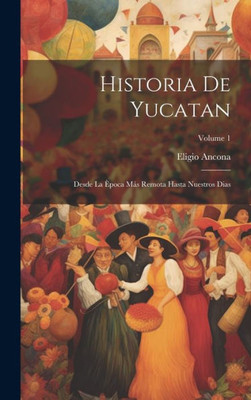 Historia De Yucatan: Desde La Època Más Remota Hasta Nuestros Dias; Volume 1 (Spanish Edition)