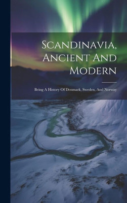 Scandinavia, Ancient And Modern: Being A History Of Denmark, Sweden, And Norway