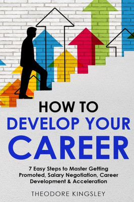 How To Develop Your Career: 7 Easy Steps To Master Getting Promoted, Salary Negotiation, Career Development & Acceleration