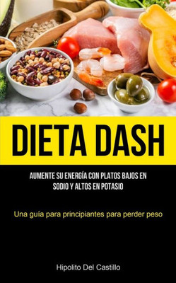 Dieta Dash: Aumente Su Energía Con Platos Bajos En Sodio Y Altos En Potasio (Una Guía Para Principiantes Para Perder Peso) (Spanish Edition)