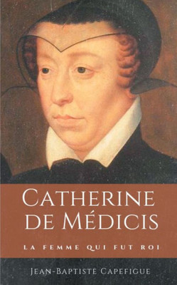 Catherine De Médicis. La Femme Qui Fut Roi.: Mère Des Rois François Ii, Charles Ix Et Henri Iii (French Edition)