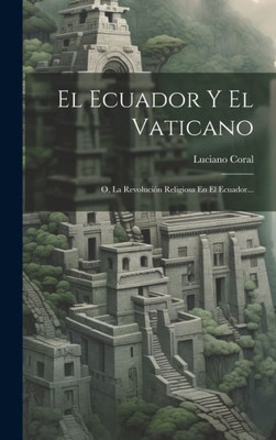 El Ecuador Y El Vaticano: O, La Revolución Religiosa En El Ecuador... (Spanish Edition)