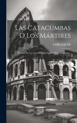 Las Catacumbas O Los Mártires: Historia De Los Tres Primeros Siglos Del Cristianismo... (Spanish Edition)