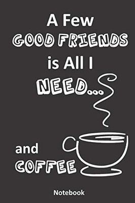 A Few Good Friends is All I Need... and Coffee: A Coffee Lover's Notebook