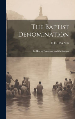 The Baptist Denomination: Its History Doctrunes, And Ordinances