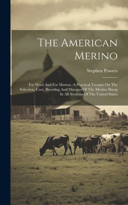 The American Merino: For Wool And For Mutton. A Practical Treatise On The Selection, Care, Breeding And Diseases Of The Merino Sheep In All Sections Of The United States