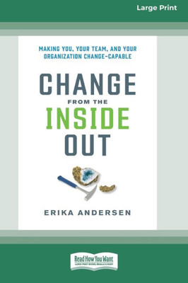 Change From The Inside Out: Making You, Your Team, And Your Organization Change-Capable [Large Print 16 Pt Edition]