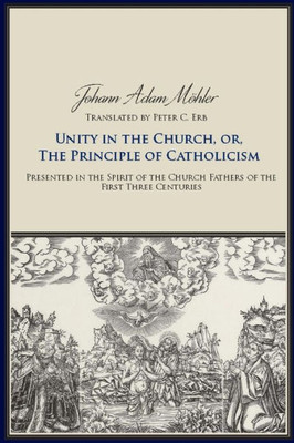 Unity In The Church, Or, The Principles Of Catholicism: Presented In The Spirit Of The Church Fathers Of The First Three Centuries