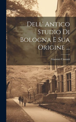 Dell' Antico Studio Di Bologna E Sua Origine ... (Italian Edition)