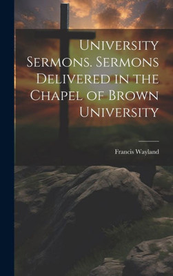 University Sermons. Sermons Delivered In The Chapel Of Brown University