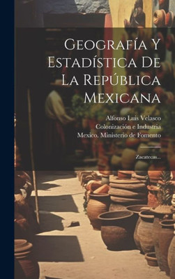 Geografía Y Estadística De La República Mexicana: Zacatecas... (Spanish Edition)