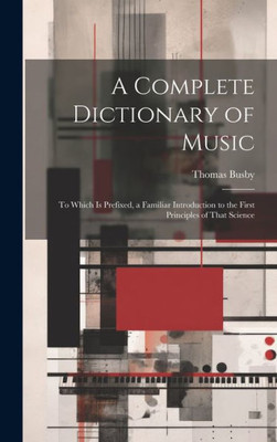 A Complete Dictionary Of Music: To Which Is Prefixed, A Familiar Introduction To The First Principles Of That Science