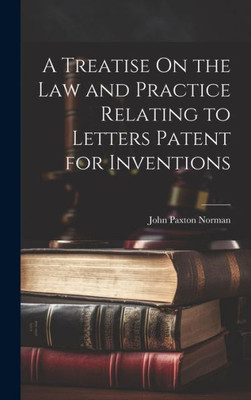 A Treatise On The Law And Practice Relating To Letters Patent For Inventions