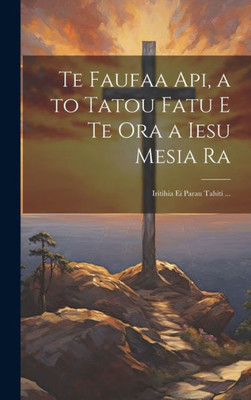 Te Faufaa Api, A To Tatou Fatu E Te Ora A Iesu Mesia Ra: Iritihia Ei Parau Tahiti ... (Tahitian Edition)