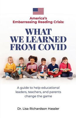 America's Embarrassing Reading Crisis: What We Learned From Covid: A Guide To Help Educational Leaders, Teachers, And Parents Change The Game