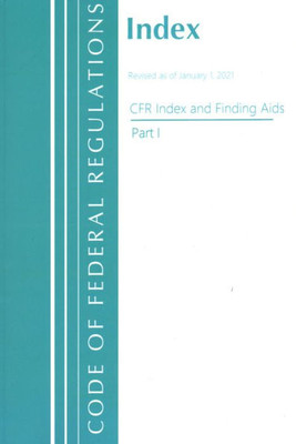 Code Of Federal Regulations, Index And Finding Aids, Revised As Of January 1, 2021: Part 1