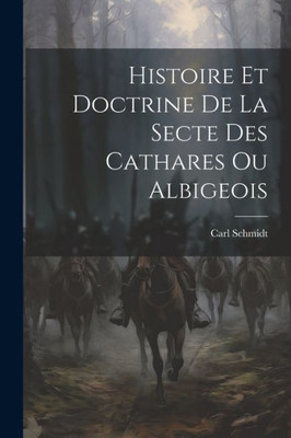 Histoire Et Doctrine De La Secte Des Cathares Ou Albigeois (French Edition)