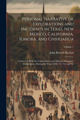 Personal Narrative Of Explorations And Incidents In Texas, New Mexico, California, Sonora, And Chihuahua: Connected With The United States And Mexican ... The Years 1850, '51, '52, And '53; Volume 1