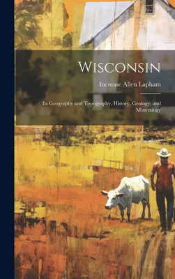 Wisconsin: Its Geography And Topography, History, Geology, And Mineralogy