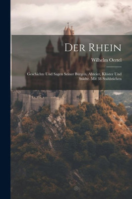 Der Rhein: Geschichte Und Sagen Seiner Burgen, Abteier, Klöster Und Städte. Mit 38 Stahlstichen (German Edition)