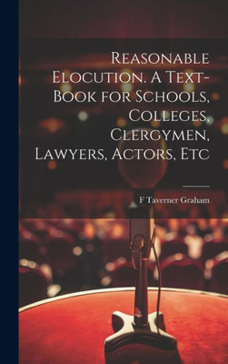 Reasonable Elocution. A Text-Book For Schools, Colleges, Clergymen, Lawyers, Actors, Etc