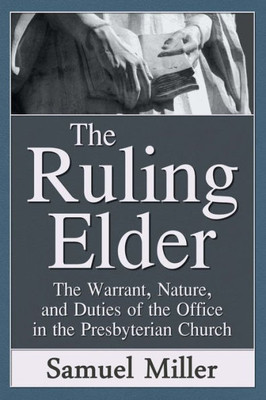 The Ruling Elder: The Warrant, Nature, And Duties Of The Office In The Presbyterian Church
