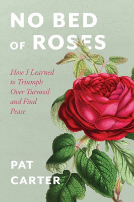 No Bed Of Roses: How I Learned To Overcome Turmoil And Find Peace