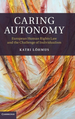 Caring Autonomy: European Human Rights Law And The Challenge Of Individualism (Cambridge Bioethics And Law)