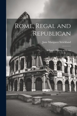 Rome, Regal And Republican; A Family History Of Rome