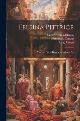 Felsina Pittrice: Vite De' Pittori Bolognesi, Volume 2... (Italian Edition)