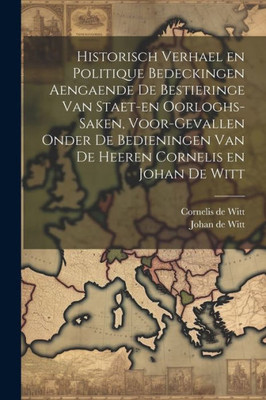 Historisch Verhael En Politique Bedeckingen Aengaende De Bestieringe Van Staet-En Oorloghs-Saken, Voor-Gevallen Onder De Bedieningen Van De Heeren Cornelis En Johan De Witt (Dutch Edition)