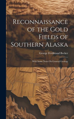 Reconnaissance Of The Gold Fields Of Southern Alaska: With Some Notes On General Geology Reconnaissance Of The Gold Fields Of Southern Alaska: With Some Notes On General Geology