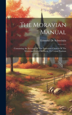 The Moravian Manual: Containing An Account Of The Protestant Church Of The Moravian United Brethren, Or Unitas Fratrum