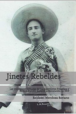 Jinetes Rebeldes.: Las incursiones armadas de los guerrilleros Francisco y Andrés Portillo durante la Revolución de 1910 (Spanish Edition)