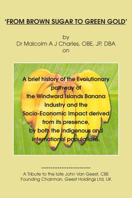 From Brown Sugar To Green Gold: A Brief History Of The Evolutionary Pathway Of The Windward Islands Banana Industry And The Socio-Economic Impact ... The Indigenous And International Populations.