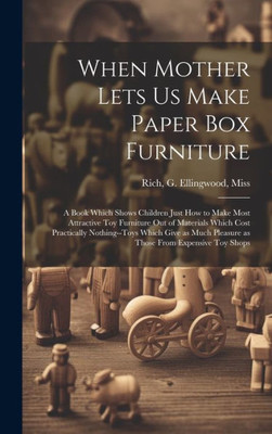 When Mother Lets Us Make Paper Box Furniture; A Book Which Shows Children Just How To Make Most Attractive Toy Furniture Out Of Materials Which Cost ... Pleasure As Those From Expensive Toy Shops