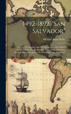 1492-1892. "San Salvador": A Story Of Columbus And His Discoveries, And A Short Account Of The Mound Builders, Visits Of The Norsemen, Modern Discovery And The World's Columbian Exposition