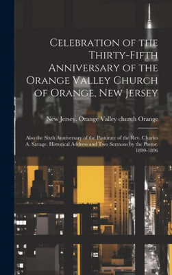Celebration Of The Thirty-Fifth Anniversary Of The Orange Valley Church Of Orange, New Jersey: Also The Sixth Anniversary Of The Pastorate Of The Rev. ... And Two Sermons By The Pastor. 1890-1896