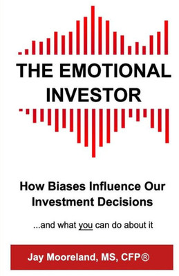 The Emotional Investor: How Biases Influence Your Investment Decisions...And What You Can Do About It