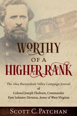 Worthy Of A Higher Rank: The 1864 Shenandoah Valley Campaign Journal Of Colonel Joseph Thoburn, Commander, First Infantry Division, Army Of West Virginia