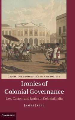 Ironies Of Colonial Governance: Law, Custom And Justice In Colonial India (Cambridge Studies In Law And Society)