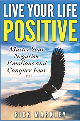 Live Your Life Positive: Master Your Negative Emotions and Conquer Fear